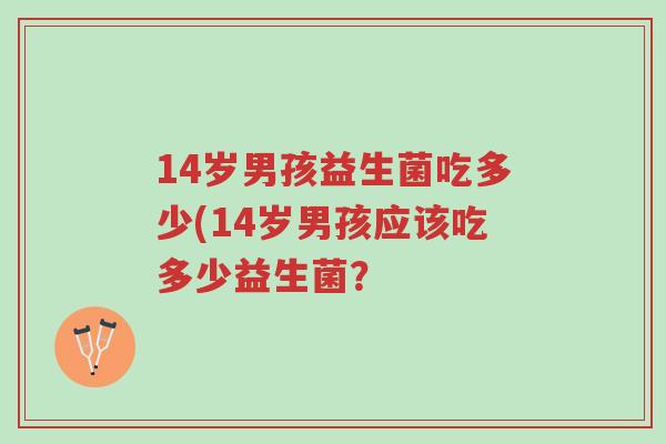 14岁男孩益生菌吃多少(14岁男孩应该吃多少益生菌?-第1张图片-超越 14岁男孩益生菌吃多少(14岁男孩应该吃多少益生菌?-第1张图片-超越