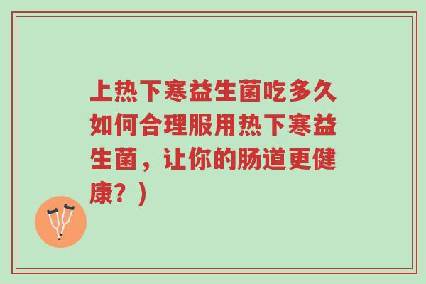 上热下寒益生菌吃多久如何合理服用热下寒益生菌,让你的肠道更健康?)-第1张图片-超越 上热下寒益生菌吃多久如何合理服用热下寒益生菌,让你的肠道更健康?)-第1张图片-超越