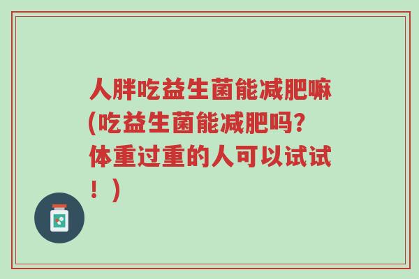 人胖吃益生菌能减肥嘛(吃益生菌能减肥吗?体重过重的人可以试试!)-第1张图片-超越 人胖吃益生菌能减肥嘛(吃益生菌能减肥吗?体重过重的人可以试试!)-第1张图片-超越