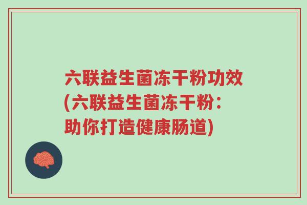 六联益生菌冻干粉功效(六联益生菌冻干粉:助你打造健康肠道)-第1张图片-超越 六联益生菌冻干粉功效(六联益生菌冻干粉:助你打造健康肠道)-第1张图片-超越
