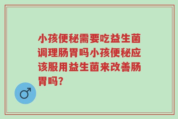 小孩便秘需要吃益生菌调理肠胃吗小孩便秘应该服用益生菌来改善肠胃吗?-第1张图片-超越 小孩便秘需要吃益生菌调理肠胃吗小孩便秘应该服用益生菌来改善肠胃吗?-第1张图片-超越