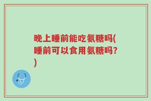晚上睡前能吃氨糖吗(睡前可以食用氨糖吗？)-第1张图片-超越