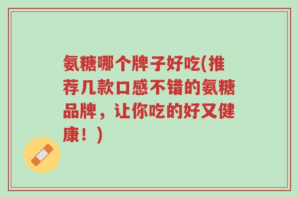 氨糖哪个牌子好吃(推荐几款口感不错的氨糖品牌,让你吃的好又健康!)-第1张图片-超越 氨糖哪个牌子好吃(推荐几款口感不错的氨糖品牌,让你吃的好又健康!)-第1张图片-超越