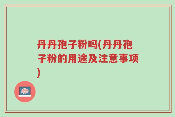 丹丹孢子粉吗(丹丹孢子粉的用途及注意事项)-第1张图片-超越 丹丹孢子粉吗(丹丹孢子粉的用途及注意事项)-第1张图片-超越