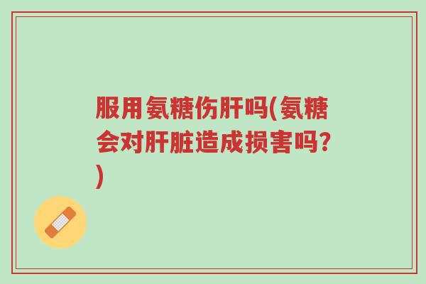 服用氨糖伤肝吗(氨糖会对肝脏造成损害吗?)-第1张图片-超越 服用氨糖伤肝吗(氨糖会对肝脏造成损害吗?)-第1张图片-超越