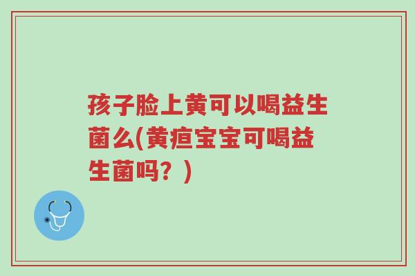 孩子脸上黄可以喝益生菌么(黄疸宝宝可喝益生菌吗?)-第1张图片-超越 孩子脸上黄可以喝益生菌么(黄疸宝宝可喝益生菌吗?)-第1张图片-超越