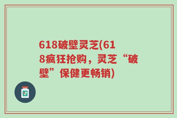618破壁灵芝(618疯狂抢购,灵芝“破壁”保健更畅销)-第1张图片-超越 618破壁灵芝(618疯狂抢购,灵芝“破壁”保健更畅销)-第1张图片-超越