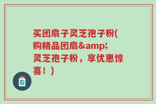 买团扇子灵芝孢子粉(购精品团扇&灵芝孢子粉,享优惠惊喜!)-第1张图片-超越 买团扇子灵芝孢子粉(购精品团扇&灵芝孢子粉,享优惠惊喜!)-第1张图片-超越