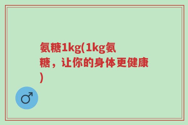 氨糖1kg(1kg氨糖,让你的身体更健康)-第1张图片-超越 氨糖1kg(1kg氨糖,让你的身体更健康)-第1张图片-超越