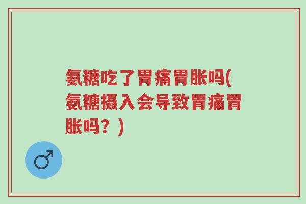 氨糖吃了胃痛胃胀吗(氨糖摄入会导致胃痛胃胀吗?)-第1张图片-超越 氨糖吃了胃痛胃胀吗(氨糖摄入会导致胃痛胃胀吗?)-第1张图片-超越
