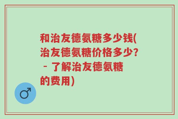 和治友德氨糖多少钱(治友德氨糖价格多少? - 了解治友德氨糖的费用)-第1张图片-超越 和治友德氨糖多少钱(治友德氨糖价格多少? - 了解治友德氨糖的费用)-第1张图片-超越