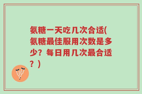 氨糖一天吃几次合适(氨糖最佳服用次数是多少?每日用几次最合适?)-第1张图片-超越 氨糖一天吃几次合适(氨糖最佳服用次数是多少?每日用几次最合适?)-第1张图片-超越
