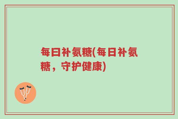 每曰补氨糖(每日补氨糖,守护健康)-第1张图片-超越 每曰补氨糖(每日补氨糖,守护健康)-第1张图片-超越