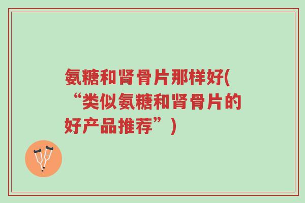 氨糖和肾骨片那样好(“类似氨糖和肾骨片的好产品推荐”)-第1张图片-超越 氨糖和肾骨片那样好(“类似氨糖和肾骨片的好产品推荐”)-第1张图片-超越