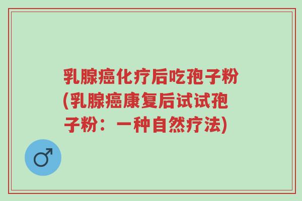 乳腺癌化疗后吃孢子粉(乳腺癌康复后试试孢子粉:一种自然疗法)-第1张图片-超越 乳腺癌化疗后吃孢子粉(乳腺癌康复后试试孢子粉:一种自然疗法)-第1张图片-超越