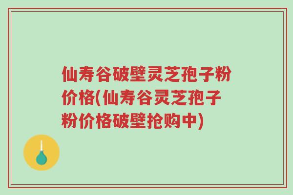 仙寿谷破壁灵芝孢子粉价格(仙寿谷灵芝孢子粉价格破壁抢购中)-第1张图片-超越