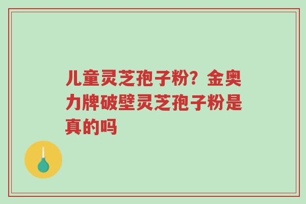 儿童灵芝孢子粉?金奥力牌破壁灵芝孢子粉是真的吗-第1张图片-超越 儿童灵芝孢子粉?金奥力牌破壁灵芝孢子粉是真的吗-第1张图片-超越