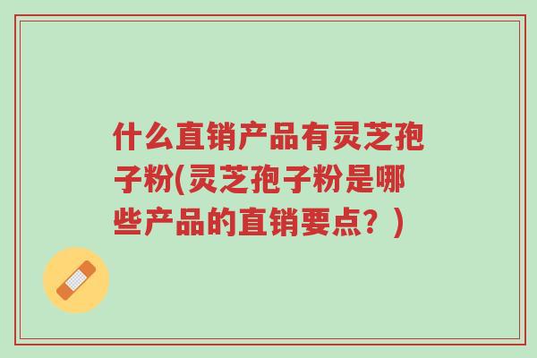 什么直销产品有灵芝孢子粉(灵芝孢子粉是哪些产品的直销要点?)-第1张图片-超越 什么直销产品有灵芝孢子粉(灵芝孢子粉是哪些产品的直销要点?)-第1张图片-超越