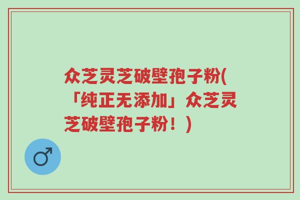 众芝灵芝破壁孢子粉(「纯正无添加」众芝灵芝破壁孢子粉!)-第1张图片-超越 众芝灵芝破壁孢子粉(「纯正无添加」众芝灵芝破壁孢子粉!)-第1张图片-超越