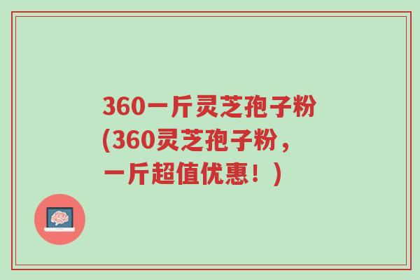 360一斤灵芝孢子粉(360灵芝孢子粉,一斤超值优惠!)-第1张图片-超越 360一斤灵芝孢子粉(360灵芝孢子粉,一斤超值优惠!)-第1张图片-超越
