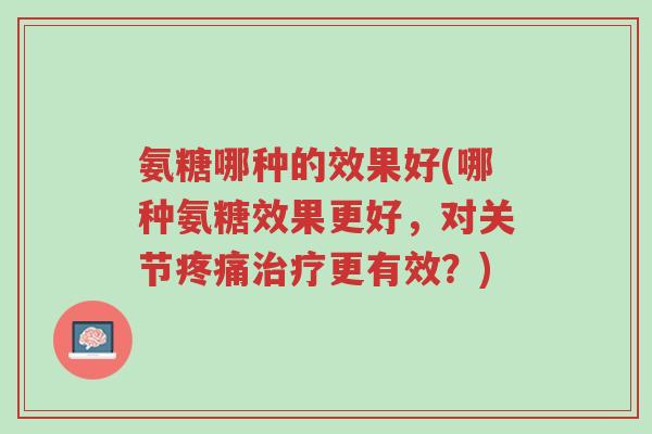 氨糖哪种的效果好(哪种氨糖效果更好,对关节疼痛治疗更有效?)-第1张图片-超越 氨糖哪种的效果好(哪种氨糖效果更好,对关节疼痛治疗更有效?)-第1张图片-超越