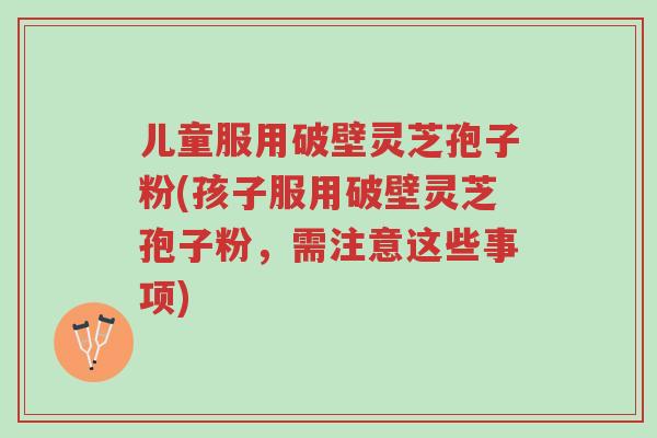 儿童服用破壁灵芝孢子粉(孩子服用破壁灵芝孢子粉,需注意这些事项)-第1张图片-超越 儿童服用破壁灵芝孢子粉(孩子服用破壁灵芝孢子粉,需注意这些事项)-第1张图片-超越