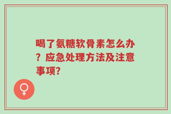 喝了氨糖软骨素怎么办？应急处理方法及注意事项？-第1张图片-超越