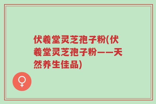 伏羲堂灵芝孢子粉(伏羲堂灵芝孢子粉——天然养生佳品)-第1张图片-超越 伏羲堂灵芝孢子粉(伏羲堂灵芝孢子粉——天然养生佳品)-第1张图片-超越
