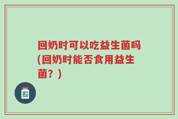 回奶时可以吃益生菌吗(回奶时能否食用益生菌?)-第1张图片-超越 回奶时可以吃益生菌吗(回奶时能否食用益生菌?)-第1张图片-超越