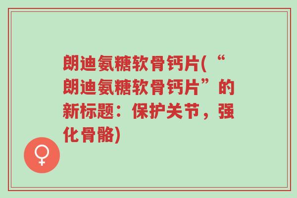 朗迪氨糖软骨钙片(“朗迪氨糖软骨钙片”的新标题:保护关节,强化骨骼)-第1张图片-超越 朗迪氨糖软骨钙片(“朗迪氨糖软骨钙片”的新标题:保护关节,强化骨骼)-第1张图片-超越