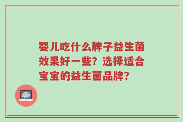 婴儿吃什么牌子益生菌效果好一些?选择适合宝宝的益生菌品牌?-第1张图片-超越 婴儿吃什么牌子益生菌效果好一些?选择适合宝宝的益生菌品牌?-第1张图片-超越