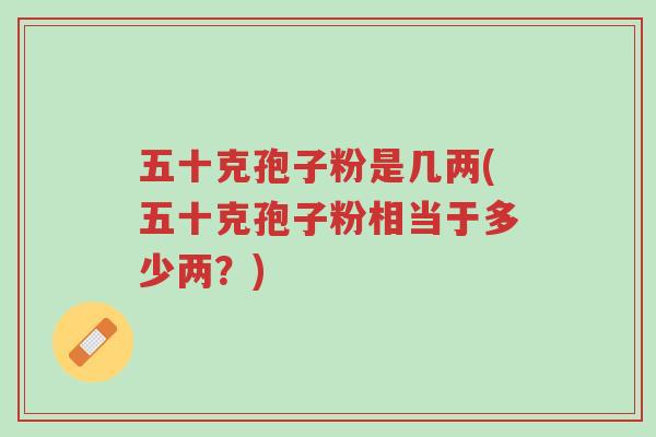五十克孢子粉是几两(五十克孢子粉相当于多少两?)-第1张图片-超越 五十克孢子粉是几两(五十克孢子粉相当于多少两?)-第1张图片-超越