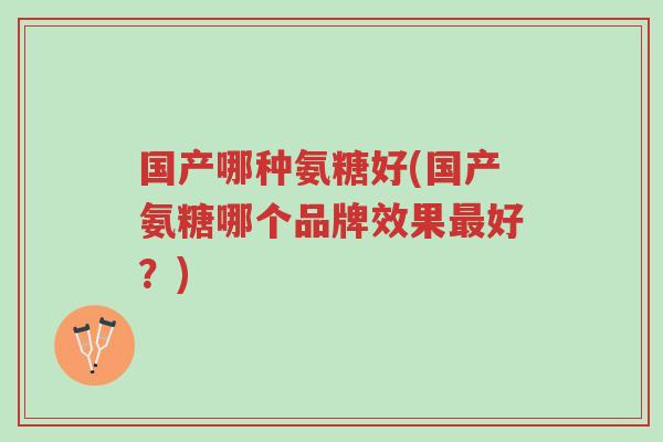国产哪种氨糖好(国产氨糖哪个品牌效果最好?)-第1张图片-超越 国产哪种氨糖好(国产氨糖哪个品牌效果最好?)-第1张图片-超越
