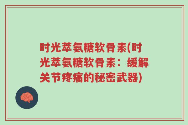 时光萃氨糖软骨素(时光萃氨糖软骨素:缓解关节疼痛的秘密武器)-第1张图片-超越 时光萃氨糖软骨素(时光萃氨糖软骨素:缓解关节疼痛的秘密武器)-第1张图片-超越