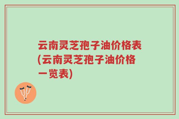 云南灵芝孢子油价格表(云南灵芝孢子油价格一览表)-第1张图片-超越 云南灵芝孢子油价格表(云南灵芝孢子油价格一览表)-第1张图片-超越
