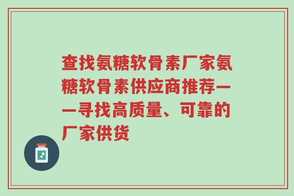 查找氨糖软骨素厂家氨糖软骨素供应商推荐——寻找高质量、可靠的厂家供货-第1张图片-超越 查找氨糖软骨素厂家氨糖软骨素供应商推荐——寻找高质量、可靠的厂家供货-第1张图片-超越