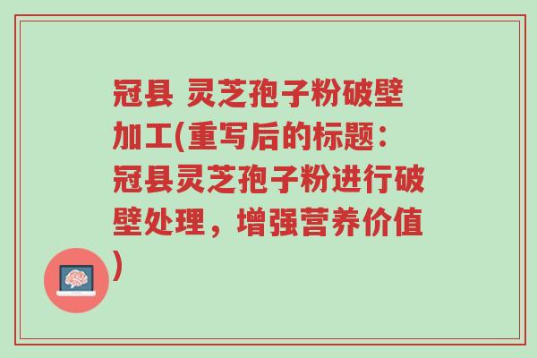 冠县 灵芝孢子粉破壁加工(重写后的标题:冠县灵芝孢子粉进行破壁处理,增强营养价值)-第1张图片-超越 冠县 灵芝孢子粉破壁加工(重写后的标题:冠县灵芝孢子粉进行破壁处理,增强营养价值)-第1张图片-超越