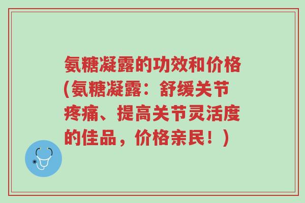 氨糖凝露的功效和价格(氨糖凝露:舒缓关节疼痛、提高关节灵活度的佳品,价格亲民!)-第1张图片-超越 氨糖凝露的功效和价格(氨糖凝露:舒缓关节疼痛、提高关节灵活度的佳品,价格亲民!)-第1张图片-超越