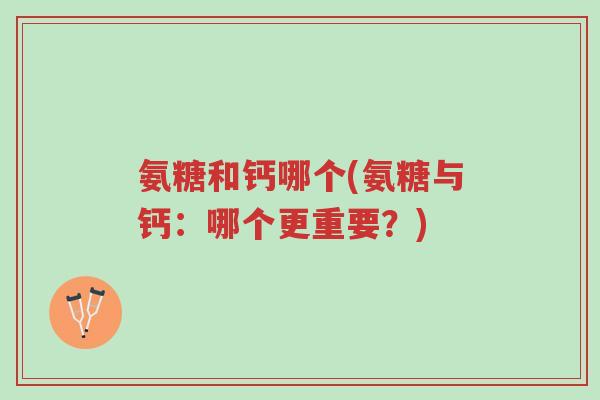 氨糖和钙哪个(氨糖与钙:哪个更重要?)-第1张图片-超越 氨糖和钙哪个(氨糖与钙:哪个更重要?)-第1张图片-超越