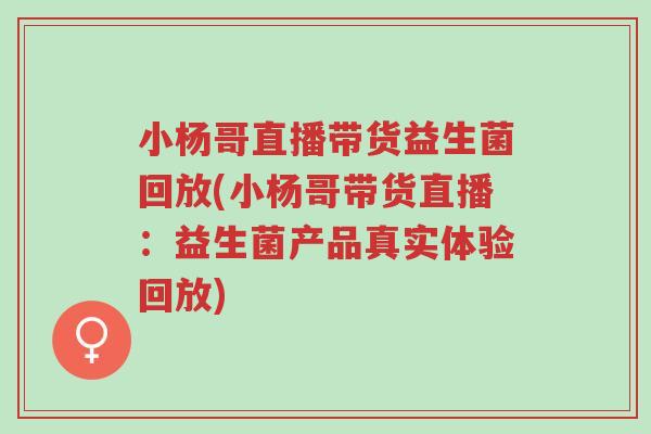 小杨哥直播带货益生菌回放(小杨哥带货直播:益生菌产品真实体验回放)-第1张图片-超越 小杨哥直播带货益生菌回放(小杨哥带货直播:益生菌产品真实体验回放)-第1张图片-超越