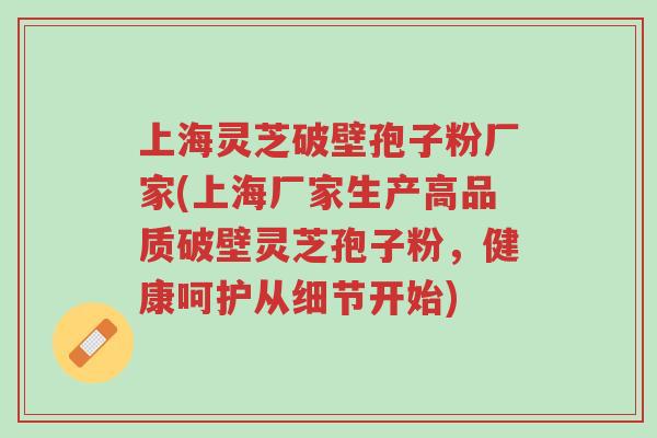 上海灵芝破壁孢子粉厂家(上海厂家生产高品质破壁灵芝孢子粉,健康呵护从细节开始)-第1张图片-超越 上海灵芝破壁孢子粉厂家(上海厂家生产高品质破壁灵芝孢子粉,健康呵护从细节开始)-第1张图片-超越