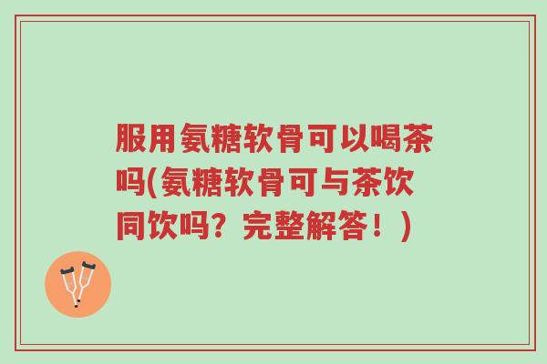 服用氨糖软骨可以喝茶吗(氨糖软骨可与茶饮同饮吗?完整解答!)-第1张图片-超越 服用氨糖软骨可以喝茶吗(氨糖软骨可与茶饮同饮吗?完整解答!)-第1张图片-超越