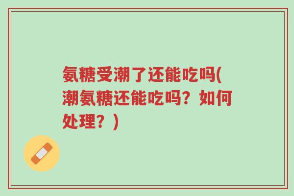 氨糖受潮了还能吃吗(潮氨糖还能吃吗？如何处理？)-第1张图片-超越