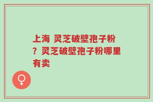 上海 灵芝破壁孢子粉?灵芝破壁孢子粉哪里有卖-第1张图片-超越 上海 灵芝破壁孢子粉?灵芝破壁孢子粉哪里有卖-第1张图片-超越