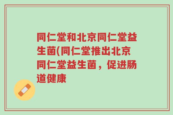 同仁堂和北京同仁堂益生菌(同仁堂推出北京同仁堂益生菌,促进肠道健康-第1张图片-超越 同仁堂和北京同仁堂益生菌(同仁堂推出北京同仁堂益生菌,促进肠道健康-第1张图片-超越
