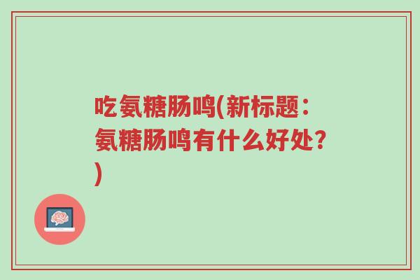 吃氨糖肠鸣(新标题:氨糖肠鸣有什么好处?)-第1张图片-超越 吃氨糖肠鸣(新标题:氨糖肠鸣有什么好处?)-第1张图片-超越
