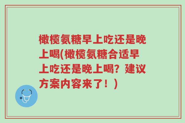 橄榄氨糖早上吃还是晚上喝(橄榄氨糖合适早上吃还是晚上喝？建议方案内容来了！)-第1张图片-超越
