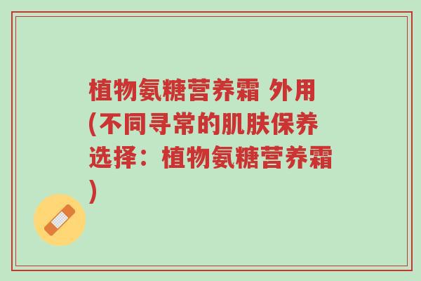 植物氨糖营养霜 外用(不同寻常的肌肤保养选择:植物氨糖营养霜)-第1张图片-超越 植物氨糖营养霜 外用(不同寻常的肌肤保养选择:植物氨糖营养霜)-第1张图片-超越