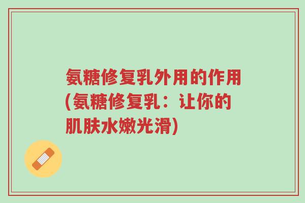 氨糖修复乳外用的作用(氨糖修复乳:让你的肌肤水嫩光滑)-第1张图片-超越 氨糖修复乳外用的作用(氨糖修复乳:让你的肌肤水嫩光滑)-第1张图片-超越