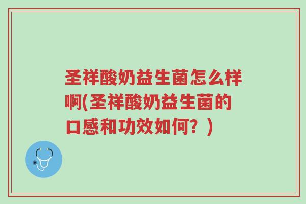 圣祥酸奶益生菌怎么样啊(圣祥酸奶益生菌的口感和功效如何?)-第1张图片-超越 圣祥酸奶益生菌怎么样啊(圣祥酸奶益生菌的口感和功效如何?)-第1张图片-超越